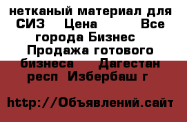 нетканый материал для СИЗ  › Цена ­ 100 - Все города Бизнес » Продажа готового бизнеса   . Дагестан респ.,Избербаш г.